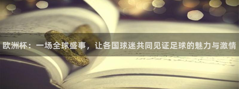  欧洲杯：一场全球盛事，让各国球迷共同见证足球的魅力与激情