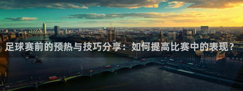 米兰体育报倾向：足球赛前的预热与技巧分享：如何提高比赛中的表